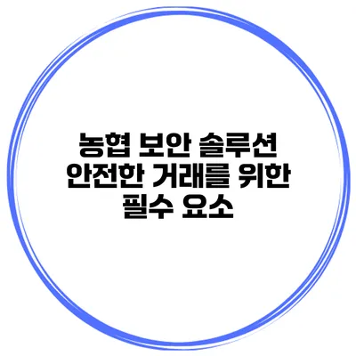 농협 보안 솔루션 안전한 거래를 위한 필수 요소