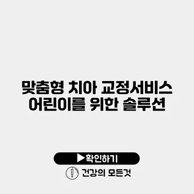 맞춤형 치아 교정서비스 어린이를 위한 솔루션