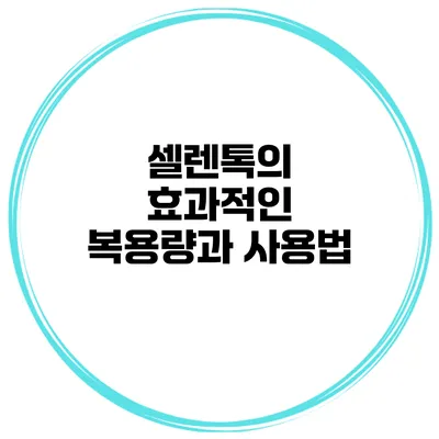 셀렌톡의 효과적인 복용량과 사용법
