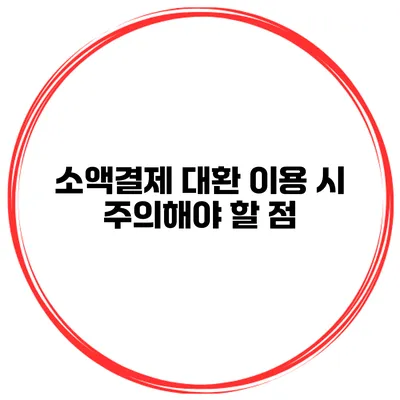 소액결제 대환 이용 시 주의해야 할 점
