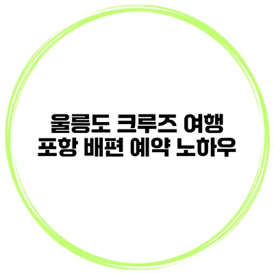 울릉도 크루즈 여행 포항 배편 예약 노하우