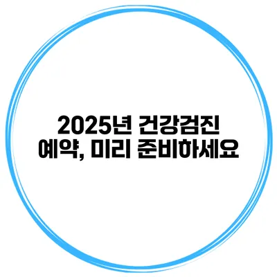 2025년 건강검진 예약, 미리 준비하세요