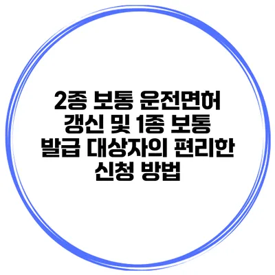 2종 보통 운전면허 갱신 및 1종 보통 발급 대상자의 편리한 신청 방법