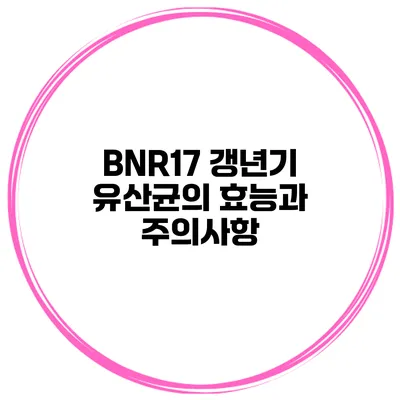 BNR17 갱년기 유산균의 효능과 주의사항