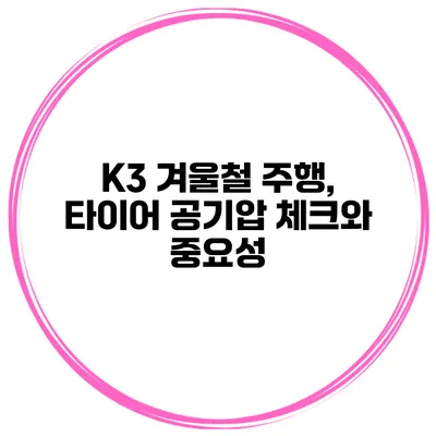 K3 겨울철 주행, 타이어 공기압 체크와 중요성