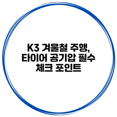 K3 겨울철 주행, 타이어 공기압 필수 체크 포인트