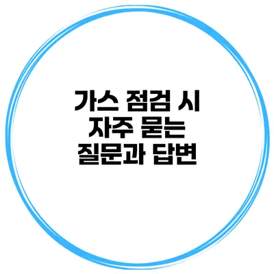 가스 점검 시 자주 묻는 질문과 답변