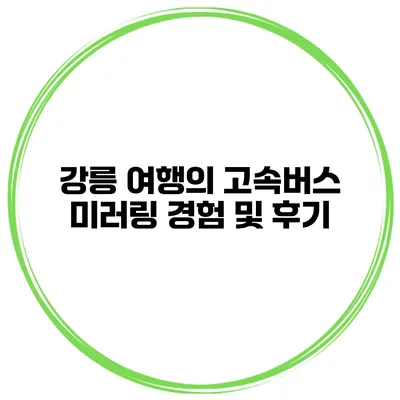 강릉 여행의 고속버스 미러링 경험 및 후기