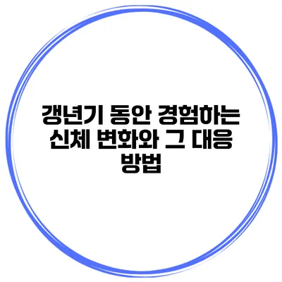 갱년기 동안 경험하는 신체 변화와 그 대응 방법