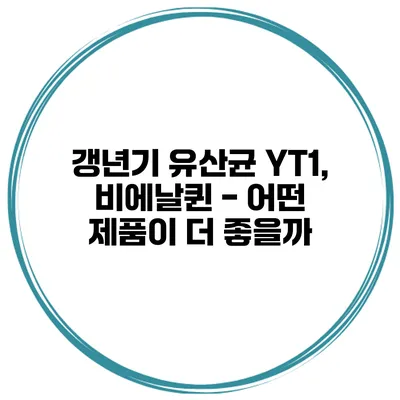 갱년기 유산균 YT1, 비에날퀸 - 어떤 제품이 더 좋을까?