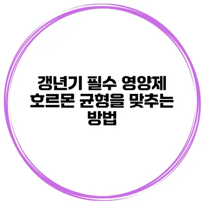 갱년기 필수 영양제: 호르몬 균형을 맞추는 방법
