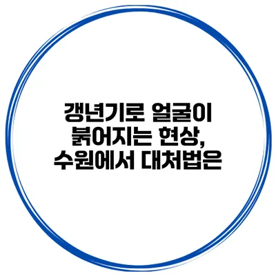 갱년기로 얼굴이 붉어지는 현상, 수원에서 대처법은?