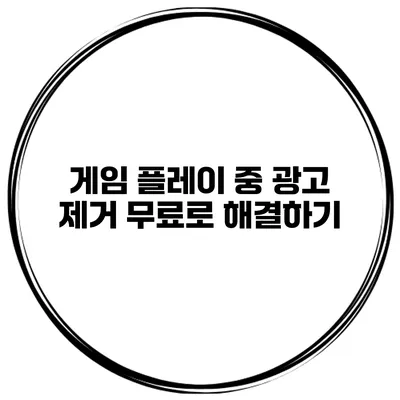게임 플레이 중 광고 제거 무료로 해결하기