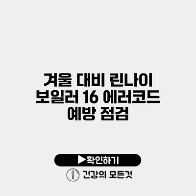 겨울 대비 린나이 보일러 16 에러코드 예방 점검