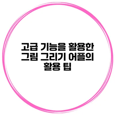 고급 기능을 활용한 그림 그리기 어플의 활용 팁