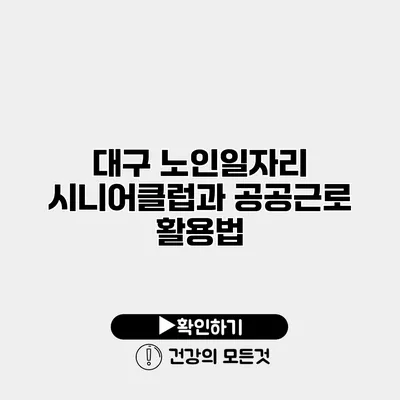 대구 노인일자리 시니어클럽과 공공근로 활용법