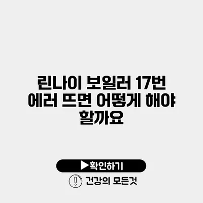 린나이 보일러 17번 에러 뜨면 어떻게 해야 할까요?