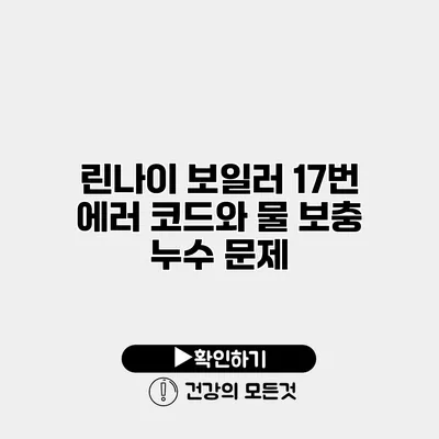 린나이 보일러 17번 에러 코드와 물 보충 누수 문제