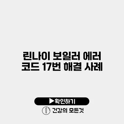 린나이 보일러 에러 코드 17번 해결 사례