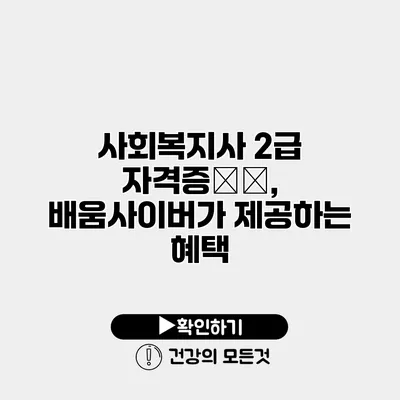 사회복지사 2급 자격증取得, 배움사이버가 제공하는 혜택