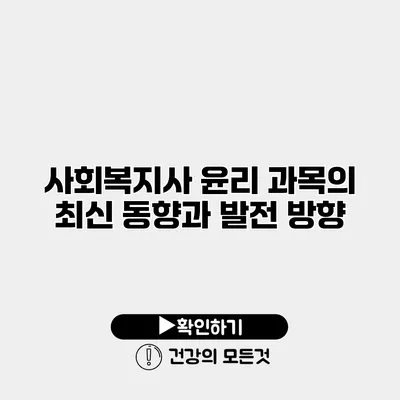 사회복지사 윤리 과목의 최신 동향과 발전 방향