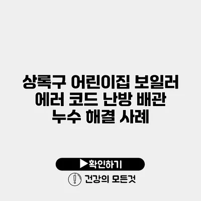 상록구 어린이집 보일러 에러 코드 난방 배관 누수 해결 사례