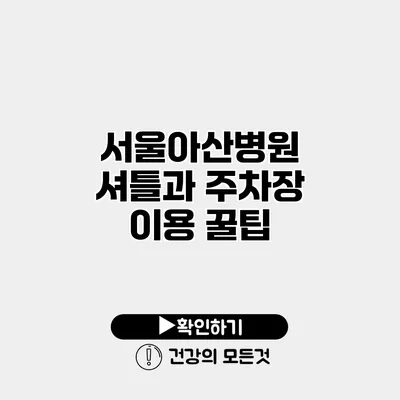 서울아산병원 셔틀과 주차장 이용 꿀팁