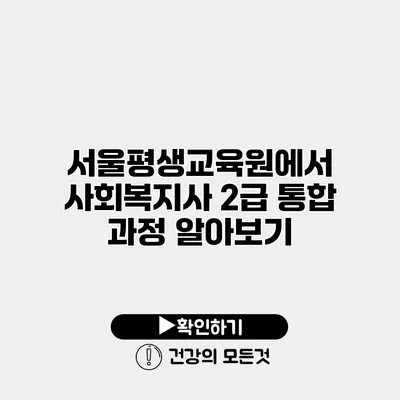서울평생교육원에서 사회복지사 2급 통합 과정 알아보기