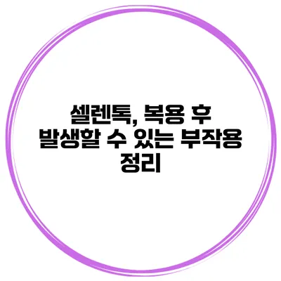 셀렌톡, 복용 후 발생할 수 있는 부작용 정리