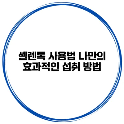 셀렌톡 사용법 나만의 효과적인 섭취 방법