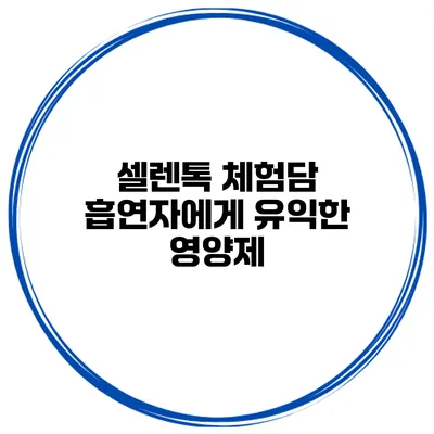 셀렌톡 체험담 흡연자에게 유익한 영양제