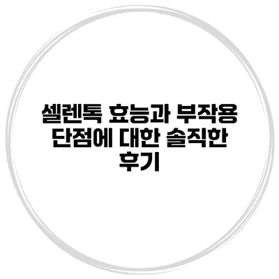셀렌톡 효능과 부작용 단점에 대한 솔직한 후기