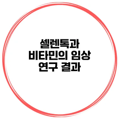 셀렌톡과 비타민의 임상 연구 결과