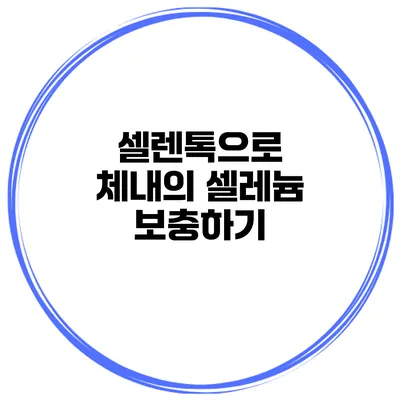 셀렌톡으로 체내의 셀레늄 보충하기