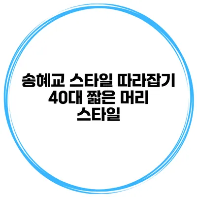 송혜교 스타일 따라잡기 40대 짧은 머리 스타일