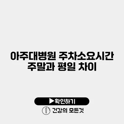 아주대병원 주차소요시간 주말과 평일 차이