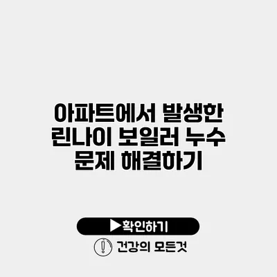 아파트에서 발생한 린나이 보일러 누수 문제 해결하기