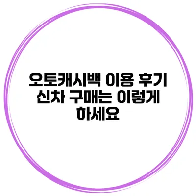 오토캐시백 이용 후기 신차 구매는 이렇게 하세요