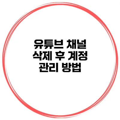 유튜브 채널 삭제 후 계정 관리 방법