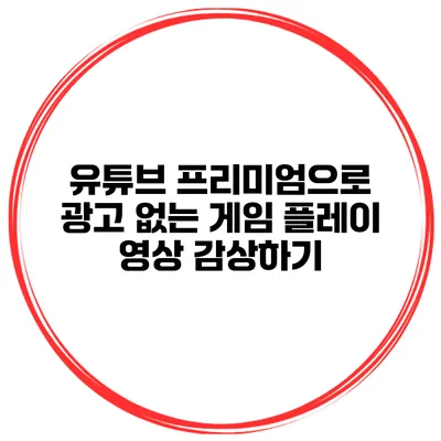 유튜브 프리미엄으로 광고 없는 게임 플레이 영상 감상하기