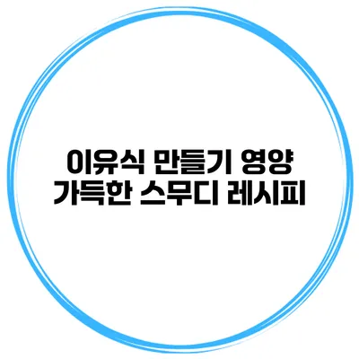 이유식 만들기 영양 가득한 스무디 레시피