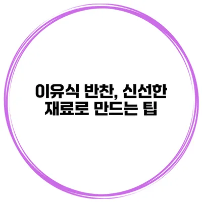 이유식 반찬, 신선한 재료로 만드는 팁