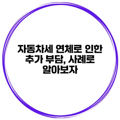 자동차세 연체로 인한 추가 부담, 사례로 알아보자