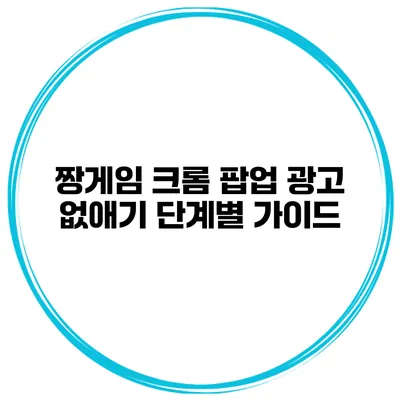 짱게임 크롬 팝업 광고 없애기 단계별 가이드