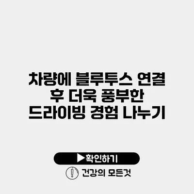 차량에 블루투스 연결 후 더욱 풍부한 드라이빙 경험 나누기