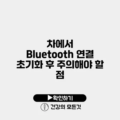 차에서 Bluetooth 연결 초기화 후 주의해야 할 점