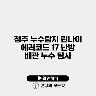 청주 누수탐지 린나이 에러코드 17 난방 배관 누수 탐사