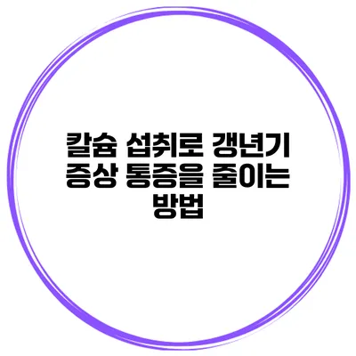 칼슘 섭취로 갱년기 증상 통증을 줄이는 방법
