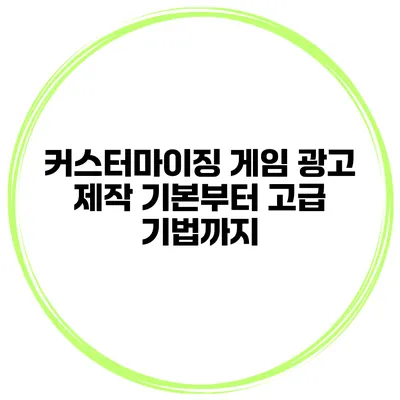 커스터마이징 게임 광고 제작 기본부터 고급 기법까지