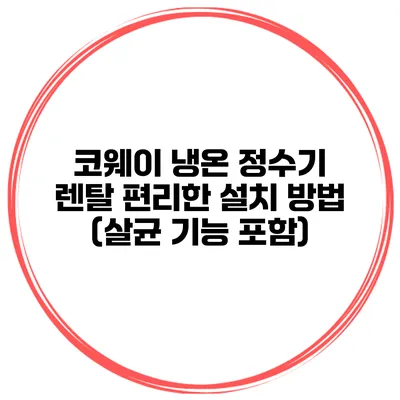 코웨이 냉온 정수기 렌탈 편리한 설치 방법 (살균 기능 포함)
